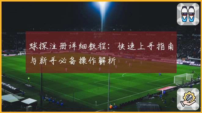 球探注册详细教程:快速上手指南与新手必备操作解析