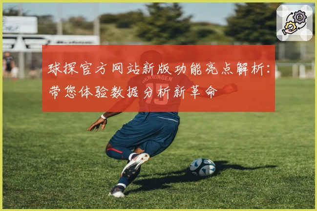 球探官方网站新版功能亮点解析：带您体验数据分析新革命
