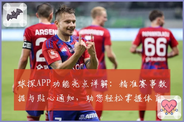球探APP功能亮点详解：精准赛事数据与贴心通知，助您轻松掌握体育动态