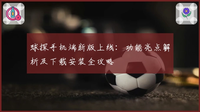 球探手机端新版上线：功能亮点解析及下载安装全攻略