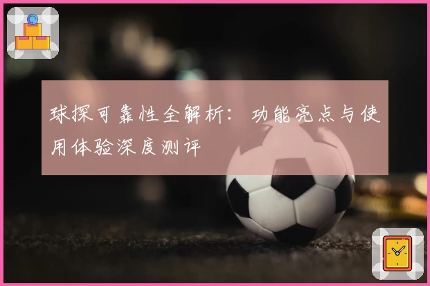 球探可靠性全解析：功能亮点与使用体验深度测评
