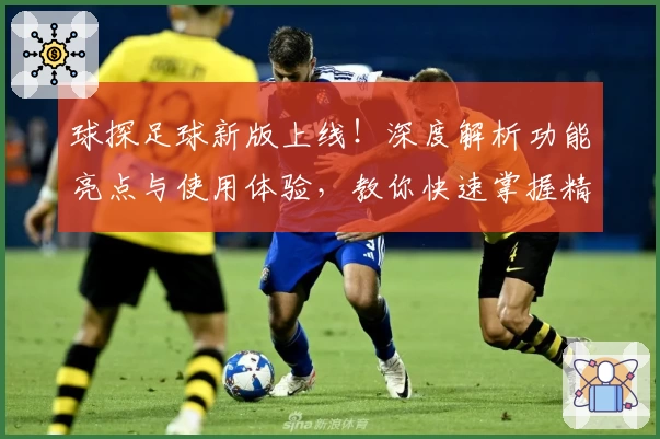 球探足球新版上线！深度解析功能亮点与使用体验，教你快速掌握精彩赛事动态