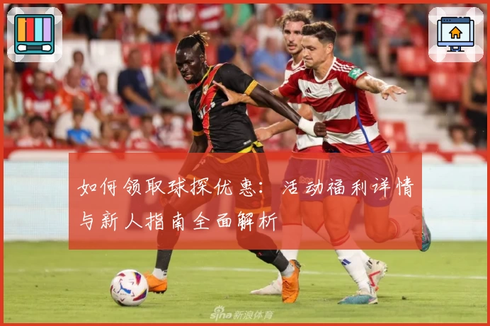 如何领取球探优惠：活动福利详情与新人指南全面解析