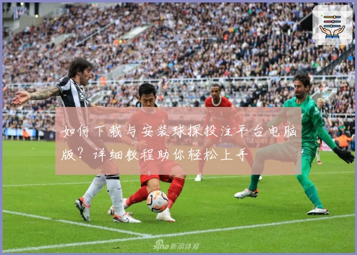 如何下载与安装球探投注平台电脑版？详细教程助你轻松上手