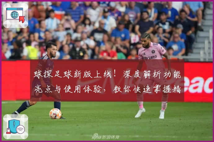 球探足球新版上线！深度解析功能亮点与使用体验，教你快速掌握精彩赛事动态