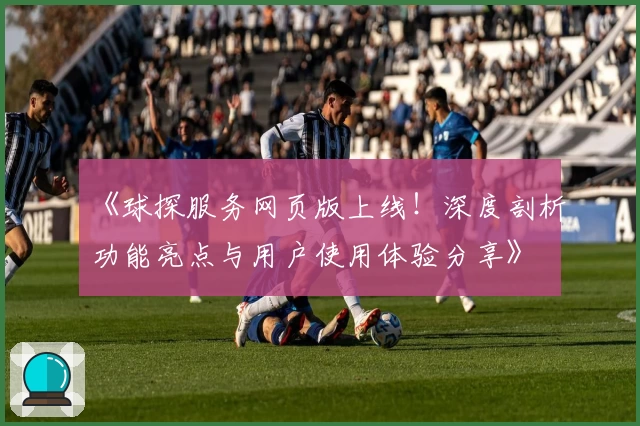 《球探服务网页版上线！深度剖析功能亮点与用户使用体验分享》
