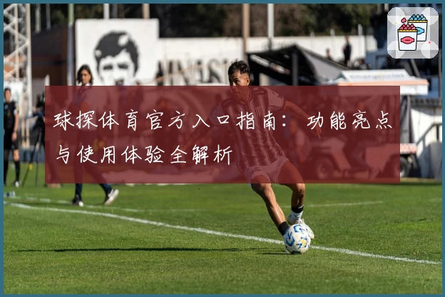 球探体育官方入口指南：功能亮点与使用体验全解析