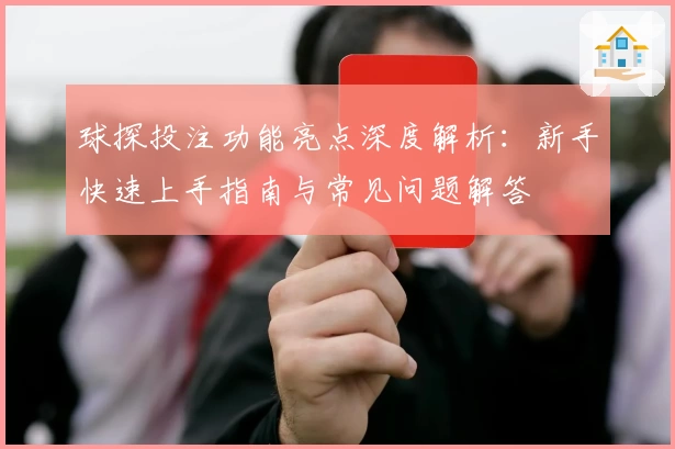 球探投注功能亮点深度解析：新手快速上手指南与常见问题解答