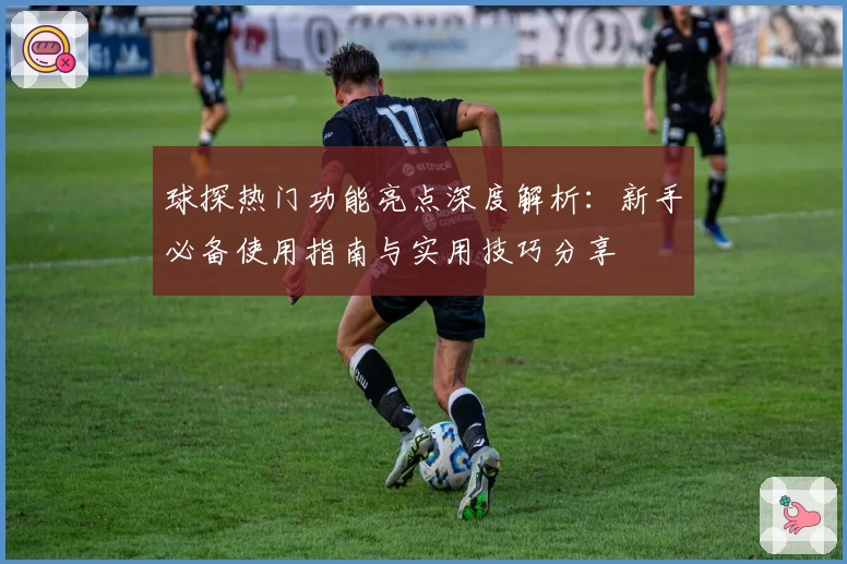 球探热门功能亮点深度解析：新手必备使用指南与实用技巧分享