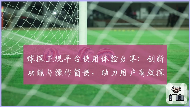 球探正规平台使用体验分享：创新功能与操作简便，助力用户高效探索