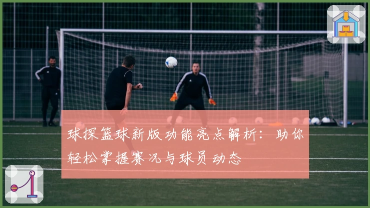 球探篮球新版功能亮点解析：助你轻松掌握赛况与球员动态