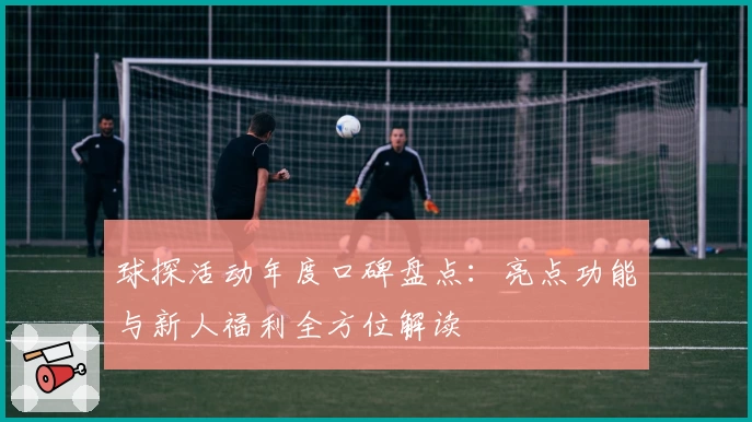 球探活动年度口碑盘点：亮点功能与新人福利全方位解读