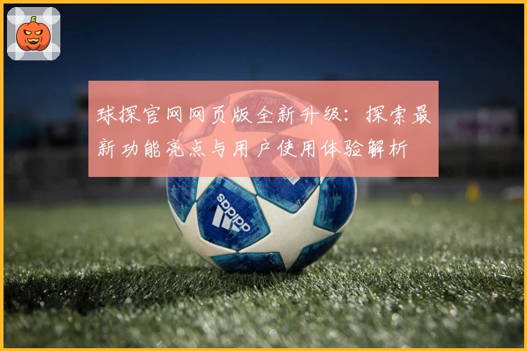 球探官网网页版全新升级：探索最新功能亮点与用户使用体验解析