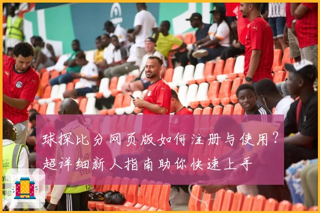 球探比分网页版如何注册与使用？超详细新人指南助你快速上手