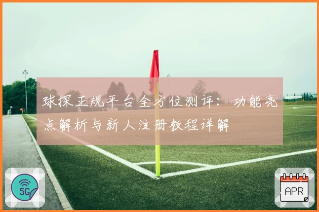 球探正规平台全方位测评：功能亮点解析与新人注册教程详解
