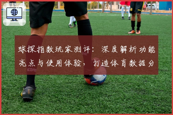 球探指数玩家测评:深度解析功能亮点与使用体验,打造体育数据分析新标杆