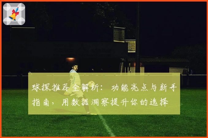球探推荐全解析：功能亮点与新手指南，用数据洞察提升你的选择