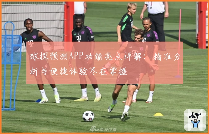 球探预测APP功能亮点详解:精准分析与便捷体验尽在掌握