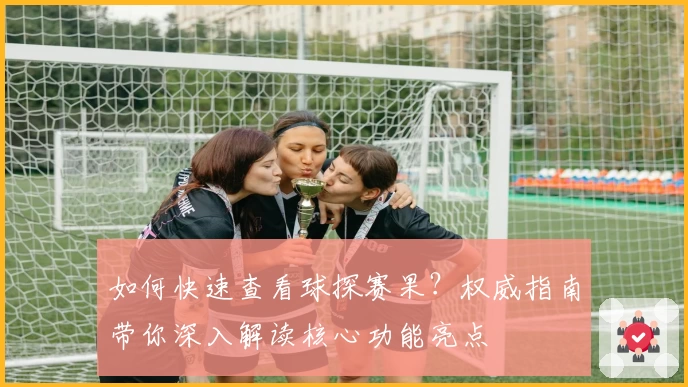 如何快速查看球探赛果？权威指南带你深入解读核心功能亮点