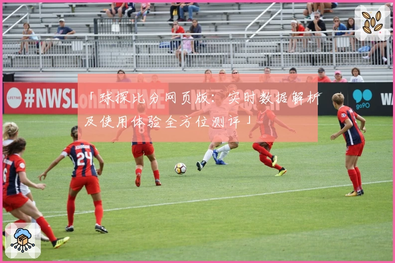 「球探比分网页版：实时数据解析及使用体验全方位测评」