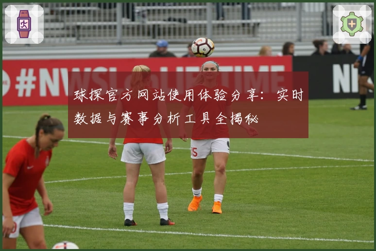 球探官方网站使用体验分享：实时数据与赛事分析工具全揭秘