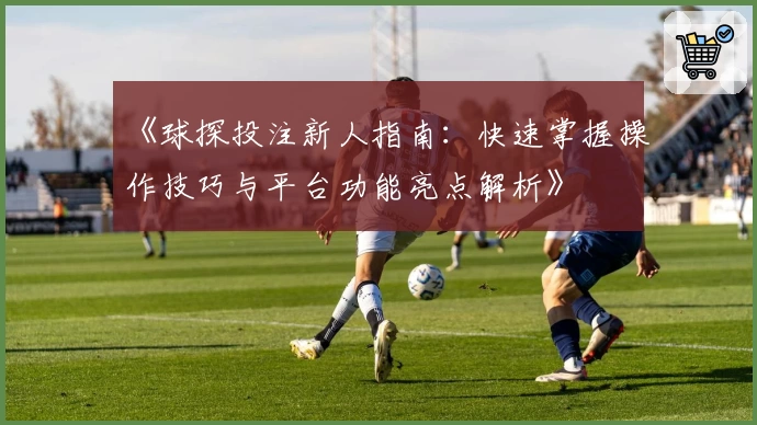 《球探投注新人指南：快速掌握操作技巧与平台功能亮点解析》