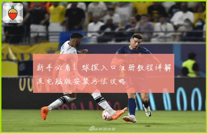 新手必看！球探入口注册教程详解及电脑版安装方法攻略