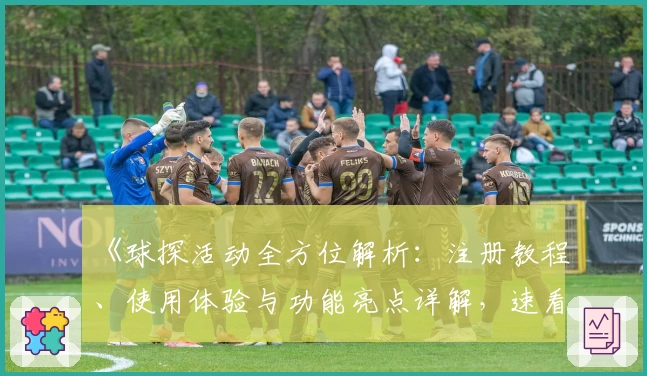 《球探活动全方位解析：注册教程、使用体验与功能亮点详解，速看新人福利指南》
