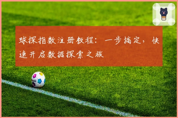 球探指数注册教程：一步搞定，快速开启数据探索之旅