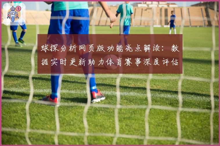 球探分析网页版功能亮点解读：数据实时更新助力体育赛事深度评估