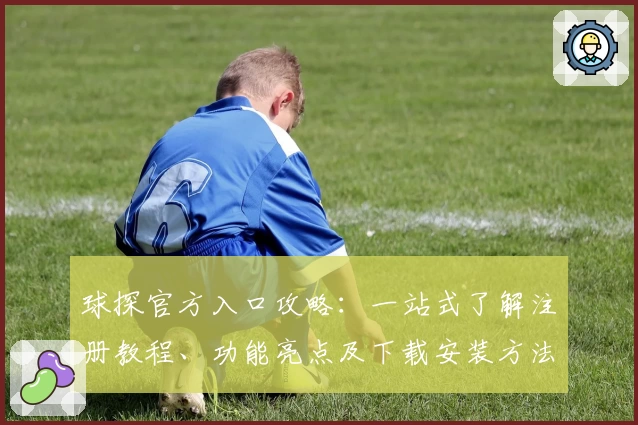 球探官方入口攻略:一站式了解注册教程、功能亮点及下载安装方法