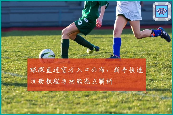 球探直连官方入口公布，新手快速注册教程与功能亮点解析
