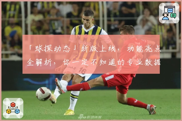 「球探动态」新版上线，功能亮点全解析，你一定不知道的专业数据分析神器！