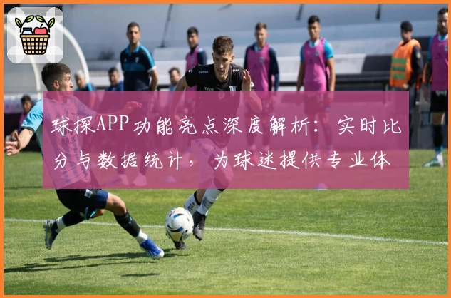 球探APP功能亮点深度解析：实时比分与数据统计，为球迷提供专业体验