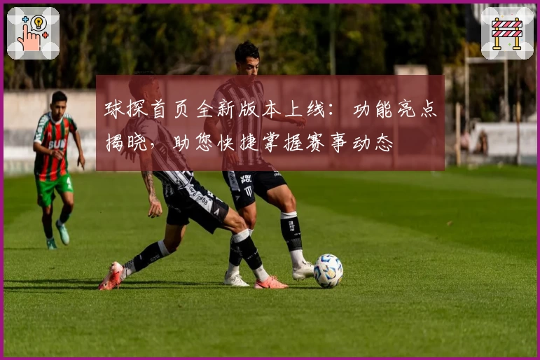 球探首页全新版本上线：功能亮点揭晓，助您快捷掌握赛事动态