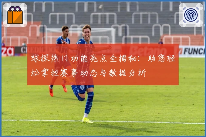 球探热门功能亮点全揭秘：助您轻松掌控赛事动态与数据分析