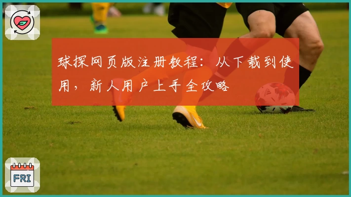 球探网页版注册教程：从下载到使用，新人用户上手全攻略