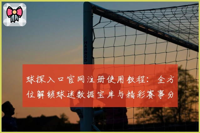 球探入口官网注册使用教程：全方位解锁球迷数据宝库与精彩赛事分析