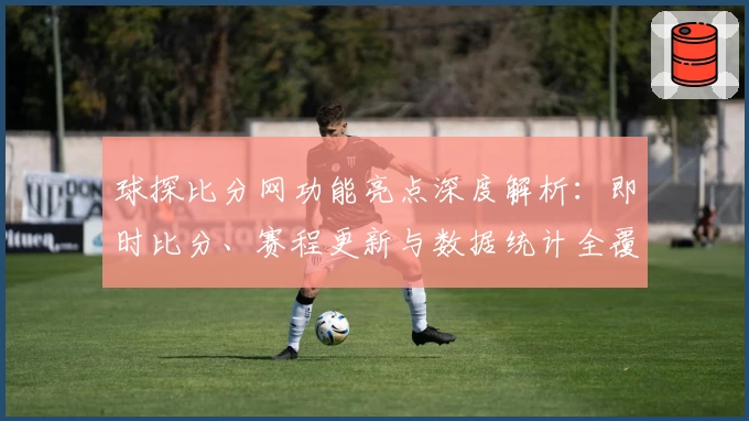 球探比分网功能亮点深度解析:即时比分、赛程更新与数据统计全覆盖