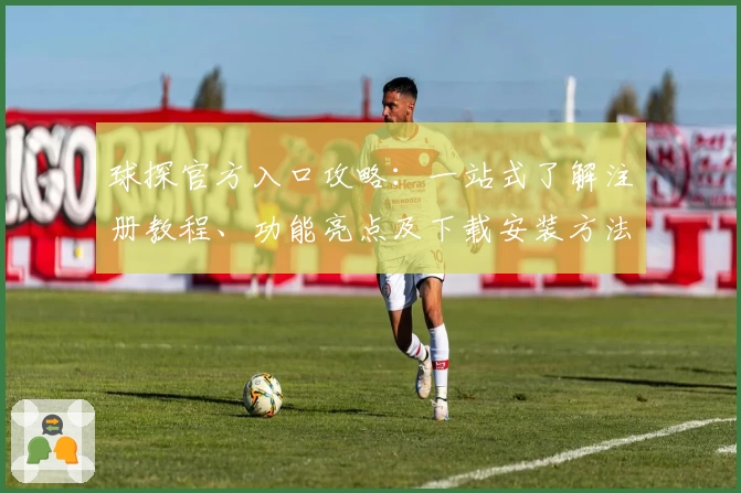 球探官方入口攻略：一站式了解注册教程、功能亮点及下载安装方法