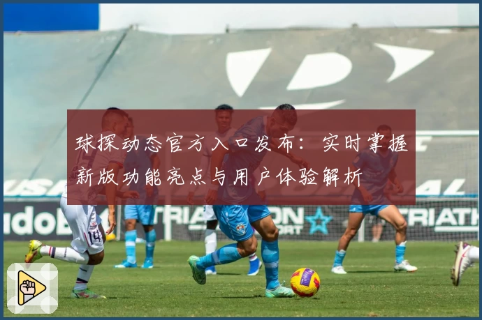 球探动态官方入口发布：实时掌握新版功能亮点与用户体验解析