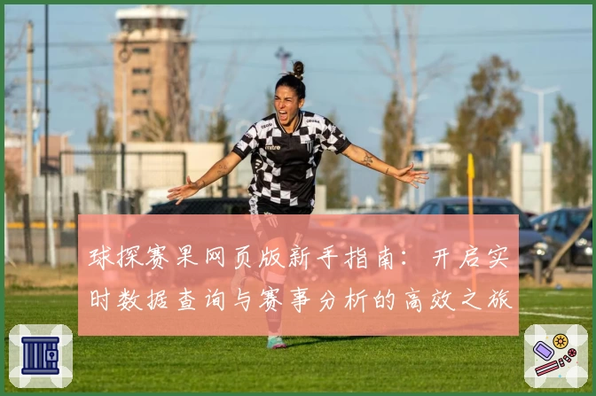球探赛果网页版新手指南：开启实时数据查询与赛事分析的高效之旅