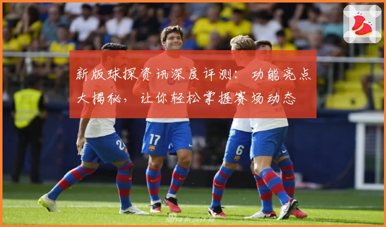 新版球探资讯深度评测：功能亮点大揭秘，让你轻松掌握赛场动态