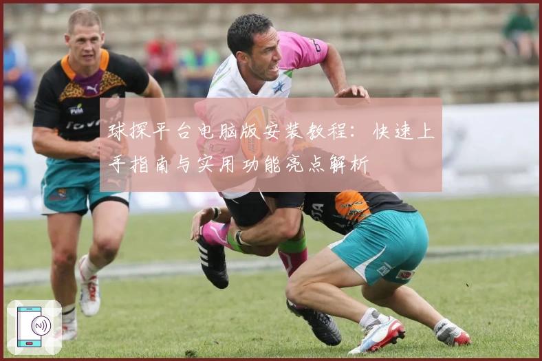球探平台电脑版安装教程：快速上手指南与实用功能亮点解析