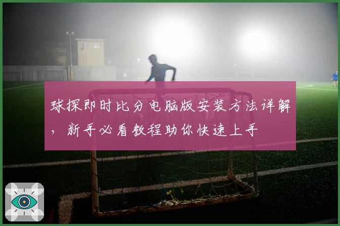 球探即时比分电脑版安装方法详解，新手必看教程助你快速上手