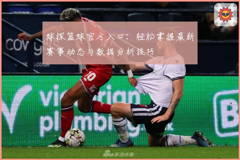 球探篮球官方入口：轻松掌握最新赛事动态与数据分析技巧