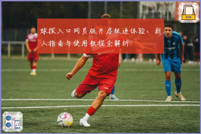 球探入口网页版开启极速体验，新人指南与使用教程全解析