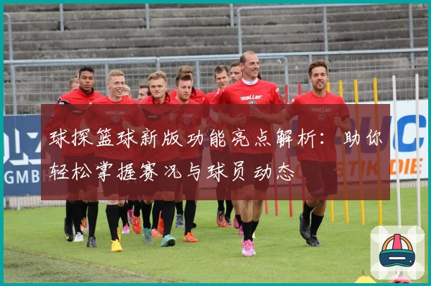 球探篮球新版功能亮点解析：助你轻松掌握赛况与球员动态