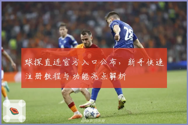 球探直连官方入口公布，新手快速注册教程与功能亮点解析