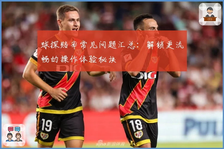 球探赔率常见问题汇总：解锁更流畅的操作体验秘诀